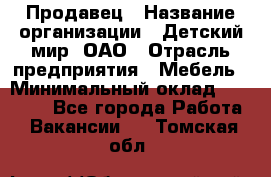 Продавец › Название организации ­ Детский мир, ОАО › Отрасль предприятия ­ Мебель › Минимальный оклад ­ 27 000 - Все города Работа » Вакансии   . Томская обл.